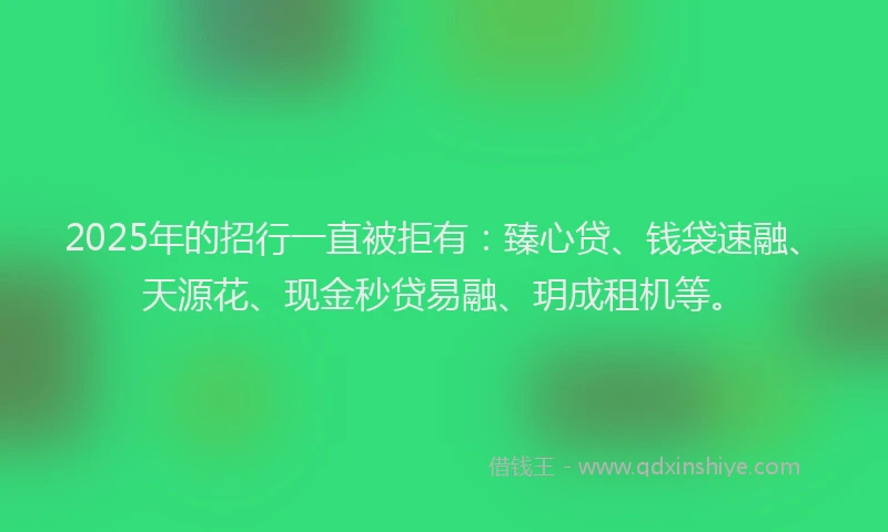 2025年的招行一直被拒有：臻心贷、钱袋速融、天源花、现金秒贷易融、玥成租机等。