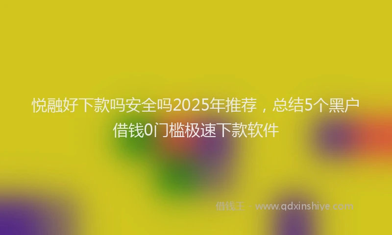 悦融好下款吗安全吗2025年推荐，总结5个黑户借钱0门槛极速下款软件