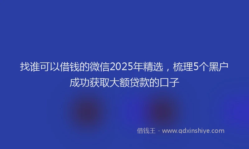 找谁可以借钱的微信2025年精选，梳理5个黑户成功获取大额贷款的口子