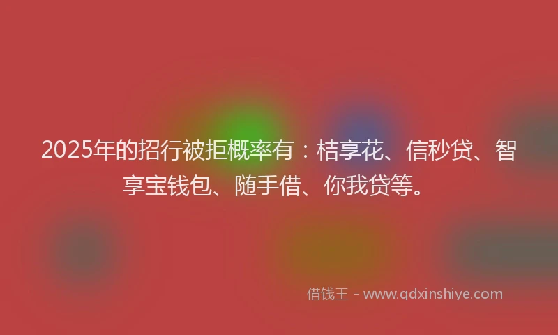 2025年的招行被拒概率有：桔享花、信秒贷、智享宝钱包、随手借、你我贷等。
