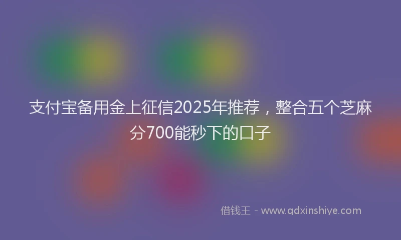 支付宝备用金上征信2025年推荐，整合五个芝麻分700能秒下的口子