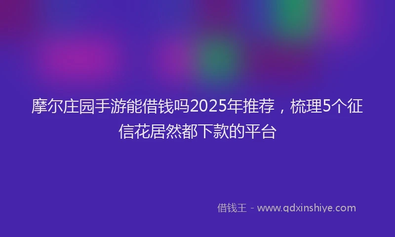 摩尔庄园手游能借钱吗2025年推荐，梳理5个征信花居然都下款的平台