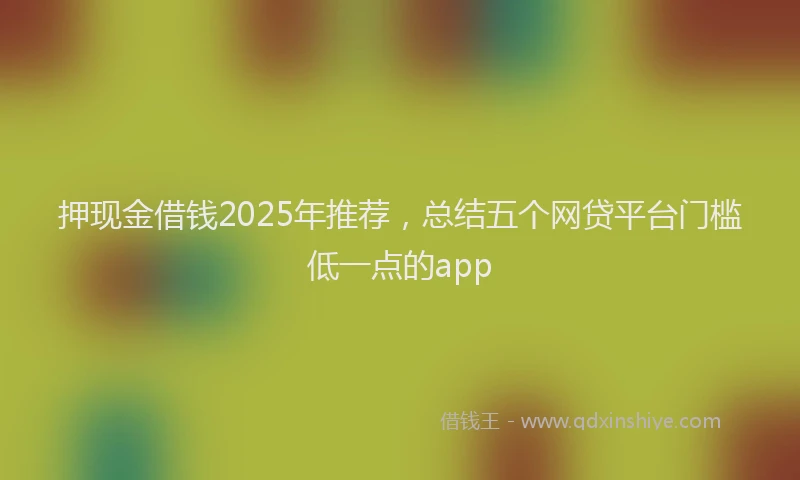 押现金借钱2025年推荐，总结五个网贷平台门槛低一点的app