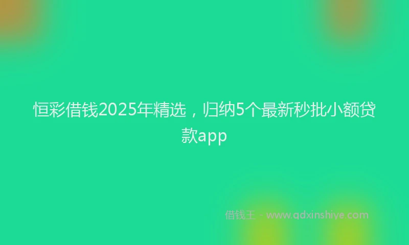 恒彩借钱2025年精选，归纳5个最新秒批小额贷款app