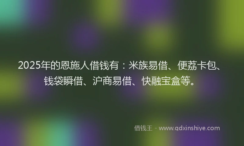 2025年的恩施人借钱有：米族易借、便荔卡包、钱袋瞬借、沪商易借、快融宝盒等。