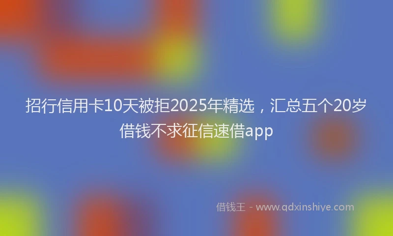 招行信用卡10天被拒2025年精选，汇总五个20岁借钱不求征信速借app