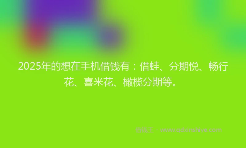 2025年的想在手机借钱有：借蛙、分期悦、畅行花、喜米花、橄榄分期等。