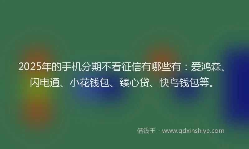 2025年的手机分期不看征信有哪些有：爱鸿森、闪电通、小花钱包、臻心贷、快鸟钱包等。