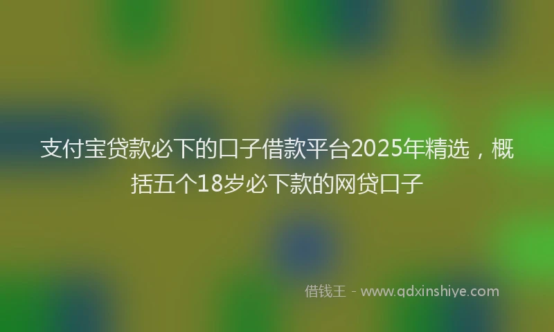 支付宝贷款必下的口子借款平台2025年精选，概括五个18岁必下款的网贷口子
