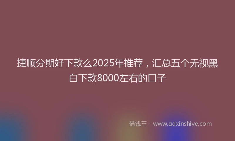 捷顺分期好下款么2025年推荐，汇总五个无视黑白下款8000左右的口子