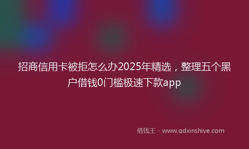 招商信用卡被拒怎么办2025年精选，整理五个黑户借钱0门槛极速下款app