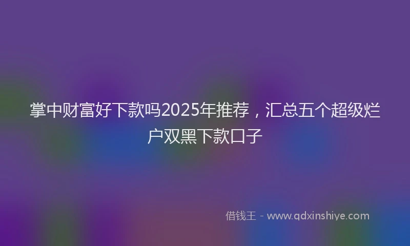 掌中财富好下款吗2025年推荐，汇总五个超级烂户双黑下款口子