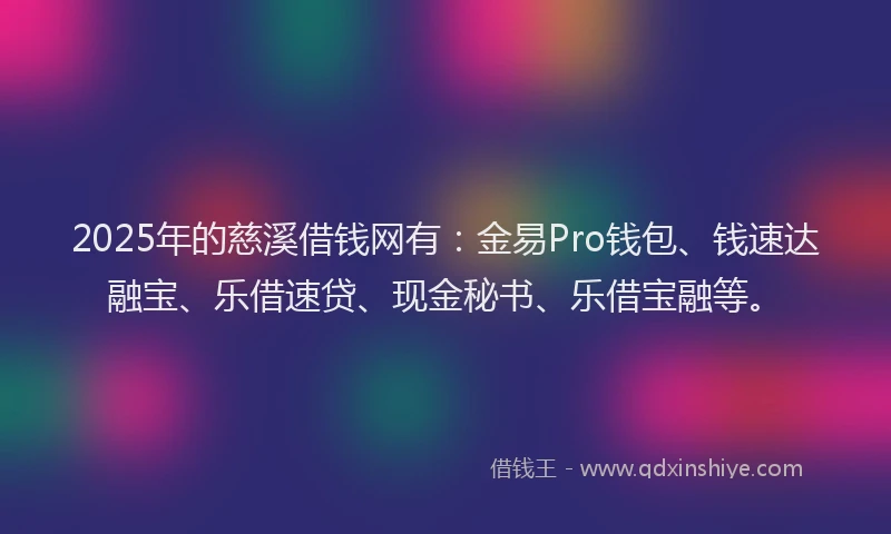 2025年的慈溪借钱网有：金易Pro钱包、钱速达融宝、乐借速贷、现金秘书、乐借宝融等。