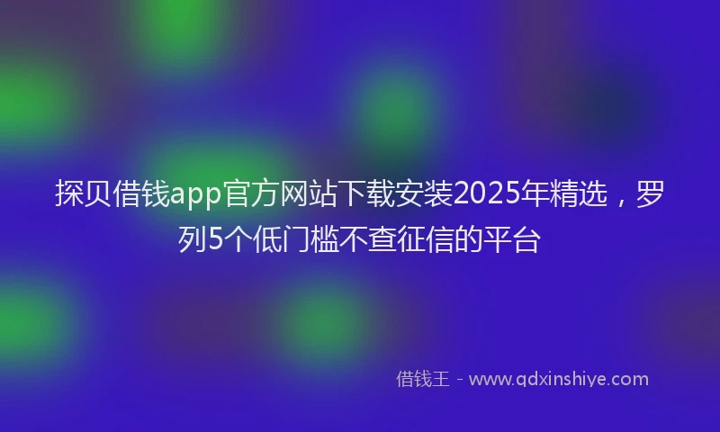 探贝借钱app官方网站下载安装2025年精选，罗列5个低门槛不查征信的平台