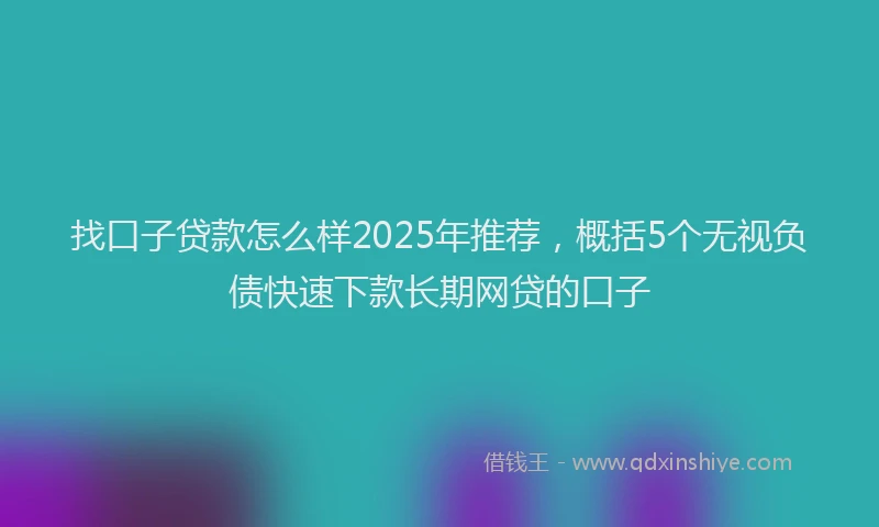 找口子贷款怎么样2025年推荐，概括5个无视负债快速下款长期网贷的口子