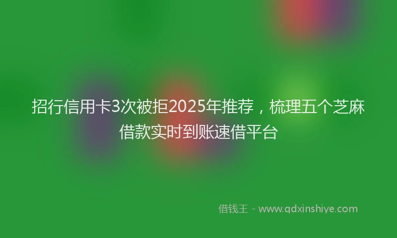 招行信用卡3次被拒2025年推荐，梳理五个芝麻借款实时到账速借平台