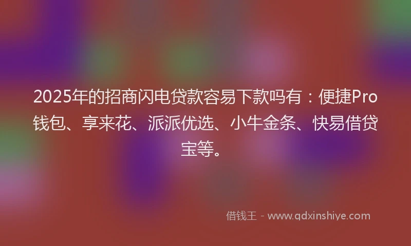 2025年的招商闪电贷款容易下款吗有：便捷Pro钱包、享来花、派派优选、小牛金条、快易借贷宝等。