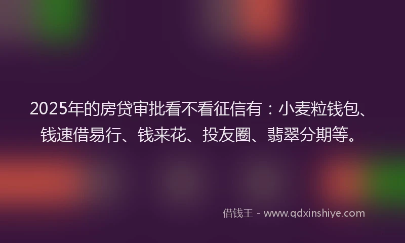 2025年的房贷审批看不看征信有：小麦粒钱包、钱速借易行、钱来花、投友圈、翡翠分期等。