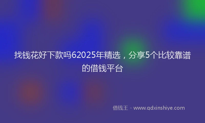找钱花好下款吗62025年精选，分享5个比较靠谱的借钱平台