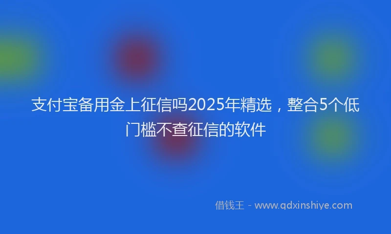 支付宝备用金上征信吗2025年精选，整合5个低门槛不查征信的软件