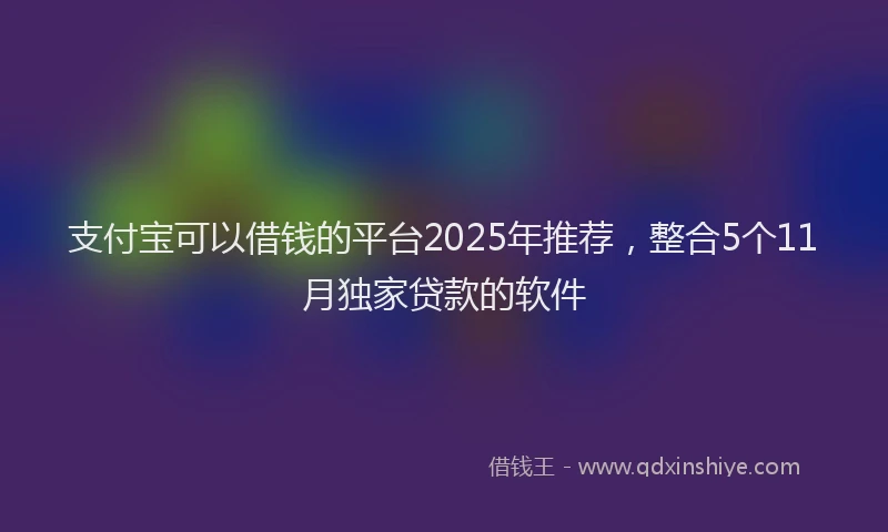 支付宝可以借钱的平台2025年推荐，整合5个11月独家贷款的软件