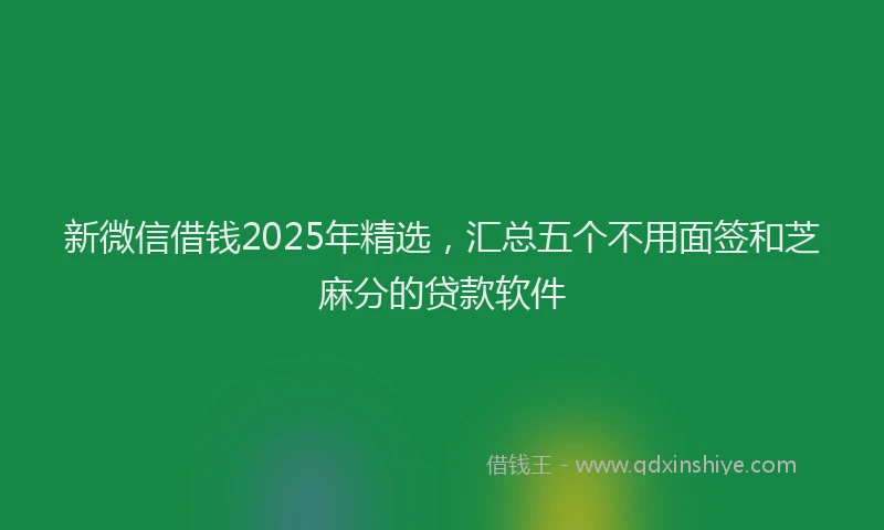 新微信借钱2025年精选，汇总五个不用面签和芝麻分的贷款软件