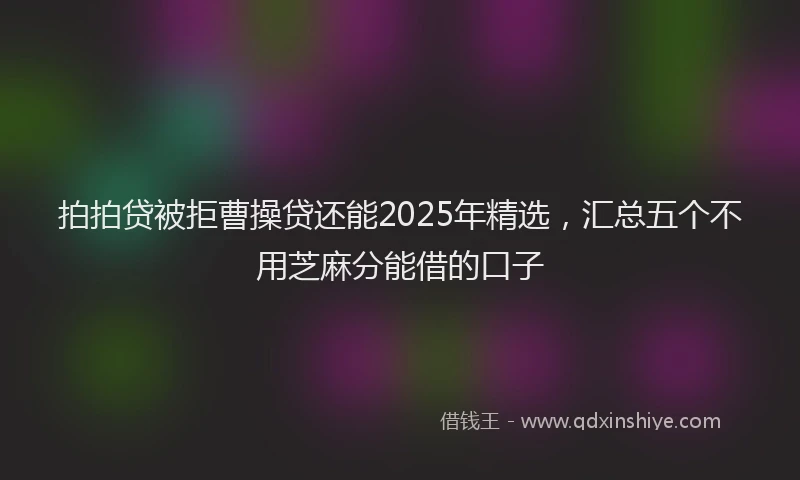 拍拍贷被拒曹操贷还能2025年精选，汇总五个不用芝麻分能借的口子