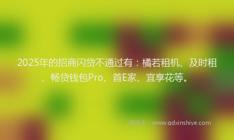 2025年的招商闪贷不通过有：橘若租机、及时租、畅贷钱包Pro、首E家、宜享花等。