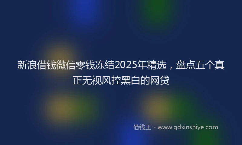 新浪借钱微信零钱冻结2025年精选，盘点五个真正无视风控黑白的网贷