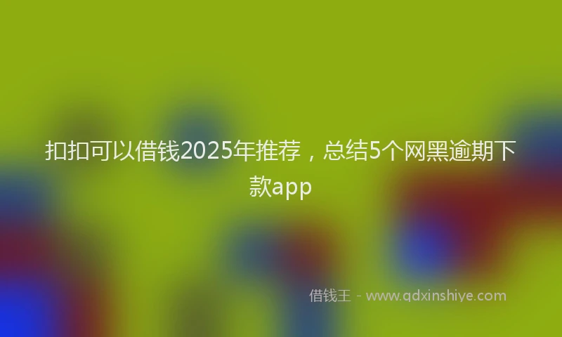 扣扣可以借钱2025年推荐，总结5个网黑逾期下款app