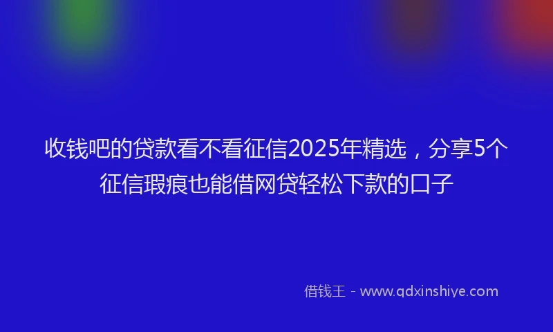 收钱吧的贷款看不看征信2025年精选，分享5个征信瑕疵也能借网贷轻松下款的口子