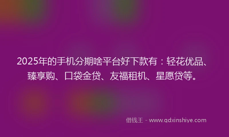 2025年的手机分期啥平台好下款有:轻花优品、臻享购、口袋金贷、友福租机、星愿贷等。