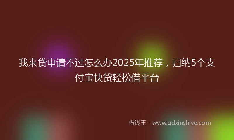 我来贷申请不过怎么办2025年推荐，归纳5个支付宝快贷轻松借平台