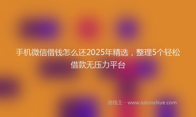 手机微信借钱怎么还2025年精选，整理5个轻松借款无压力平台