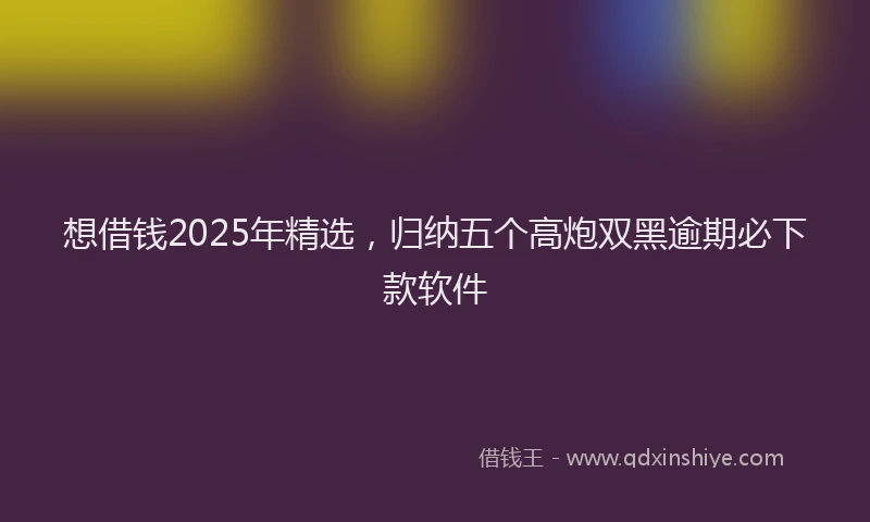 想借钱2025年精选，归纳五个高炮双黑逾期必下款软件