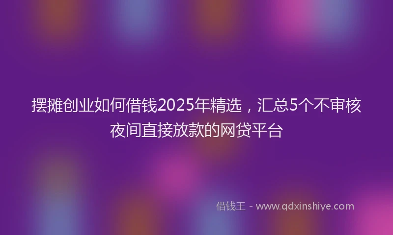 摆摊创业如何借钱2025年精选，汇总5个不审核夜间直接放款的网贷平台