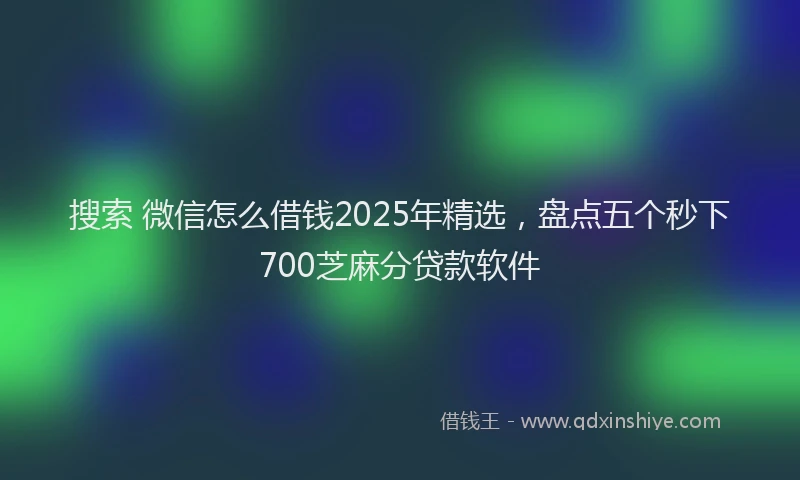 搜索 微信怎么借钱2025年精选，盘点五个秒下700芝麻分贷款软件