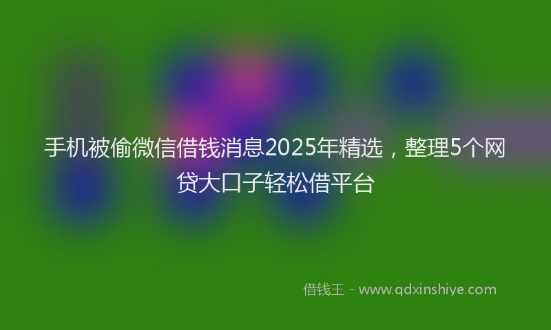 手机被偷微信借钱消息2025年精选，整理5个网贷大口子轻松借平台