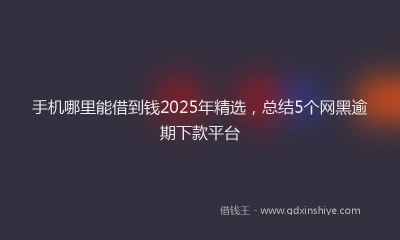 手机哪里能借到钱2025年精选，总结5个网黑逾期下款平台