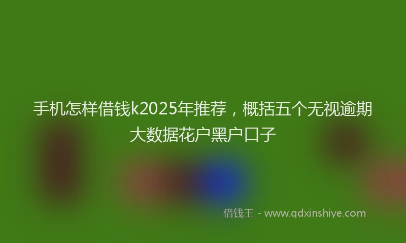 手机怎样借钱k2025年推荐，概括五个无视逾期大数据花户黑户口子