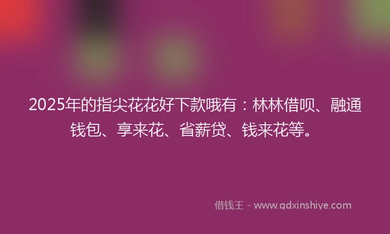 2025年的指尖花花好下款哦有：林林借呗、融通钱包、享来花、省薪贷、钱来花等。