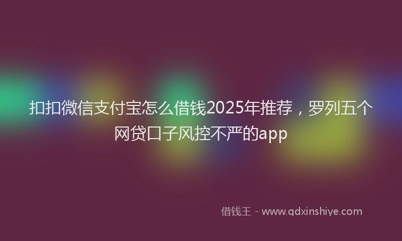 扣扣微信支付宝怎么借钱2025年推荐，罗列五个网贷口子风控不严的app