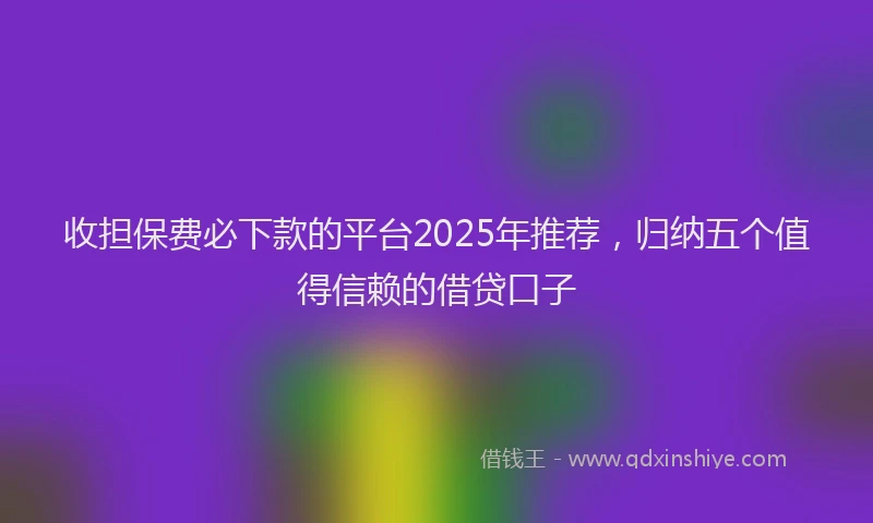 收担保费必下款的平台2025年推荐，归纳五个值得信赖的借贷口子