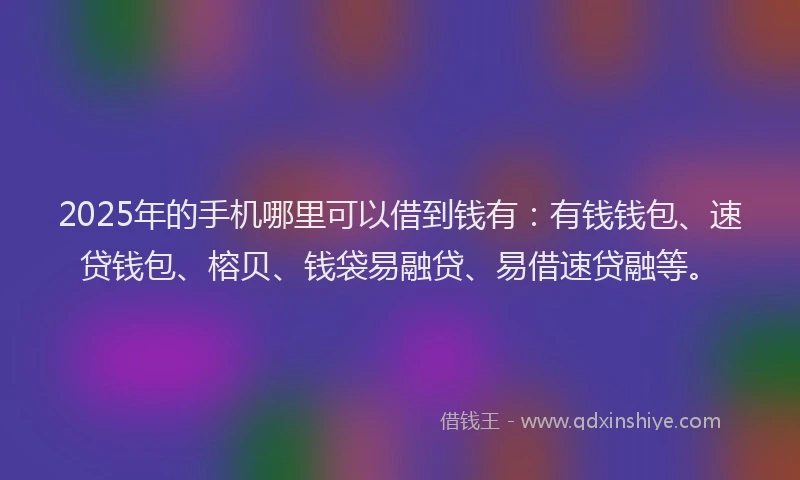2025年的手机哪里可以借到钱有：有钱钱包、速贷钱包、榕贝、钱袋易融贷、易借速贷融等。