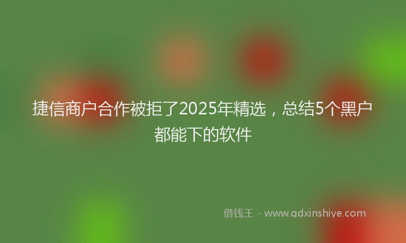 捷信商户合作被拒了2025年精选，总结5个黑户都能下的软件