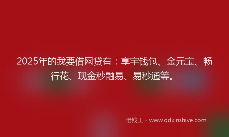 2025年的我要借网贷有：享宇钱包、金元宝、畅行花、现金秒融易、易秒通等。
