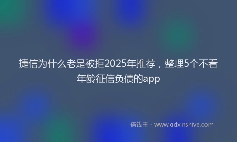 捷信为什么老是被拒2025年推荐，整理5个不看年龄征信负债的app