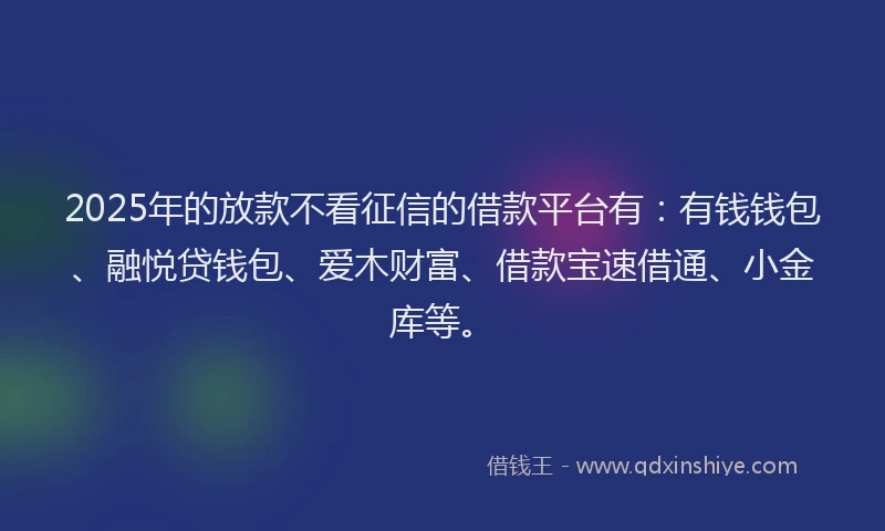 2025年的放款不看征信的借款平台有：有钱钱包、融悦贷钱包、爱木财富、借款宝速借通、小金库等。