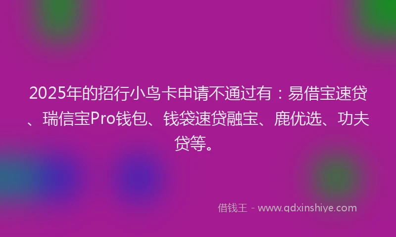 2025年的招行小鸟卡申请不通过有：易借宝速贷、瑞信宝Pro钱包、钱袋速贷融宝、鹿优选、功夫贷等。