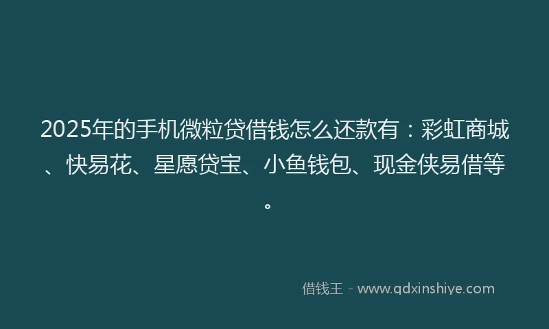 2025年的手机微粒贷借钱怎么还款有：彩虹商城、快易花、星愿贷宝、小鱼钱包、现金侠易借等。